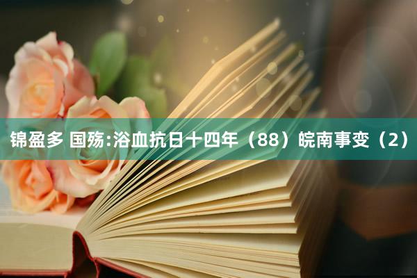 锦盈多 国殇:浴血抗日十四年（88）皖南事变（2）