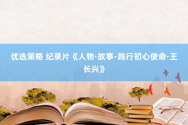 优选策略 纪录片《人物&#183;故事-践行初心使命&#183;王长兴》