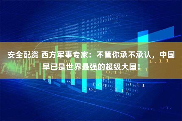 安全配资 西方军事专家：不管你承不承认，中国早已是世界最强的超级大国！