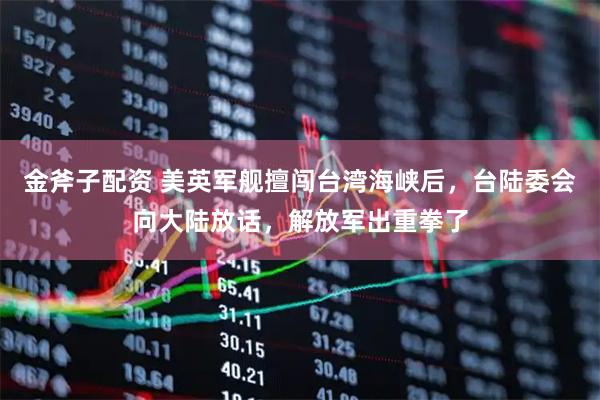 金斧子配资 美英军舰擅闯台湾海峡后，台陆委会向大陆放话，解放军出重拳了