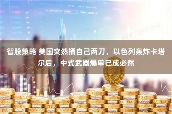 智股策略 美国突然捅自己两刀，以色列轰炸卡塔尔后，中式武器爆单已成必然