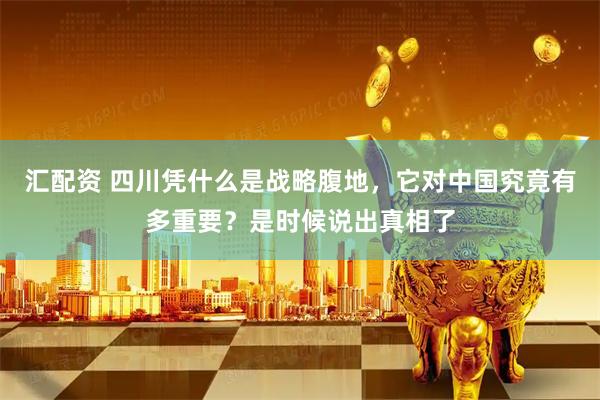 汇配资 四川凭什么是战略腹地，它对中国究竟有多重要？是时候说出真相了