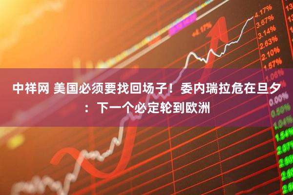 中祥网 美国必须要找回场子！委内瑞拉危在旦夕：下一个必定轮到欧洲