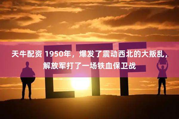 天牛配资 1950年，爆发了震动西北的大叛乱，解放军打了一场铁血保卫战
