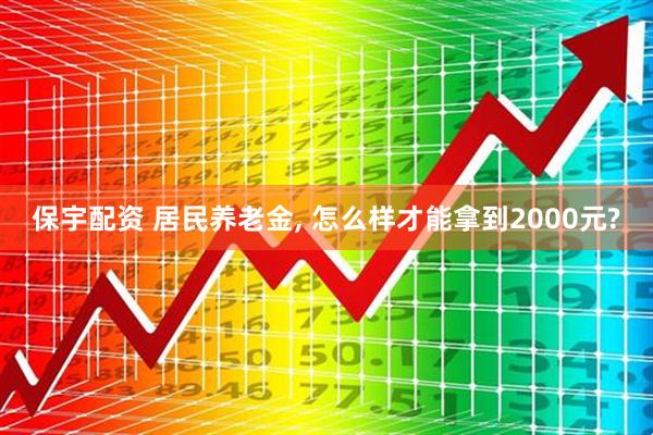 保宇配资 居民养老金, 怎么样才能拿到2000元?