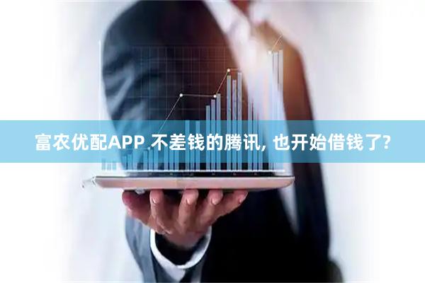 富农优配APP 不差钱的腾讯, 也开始借钱了?
