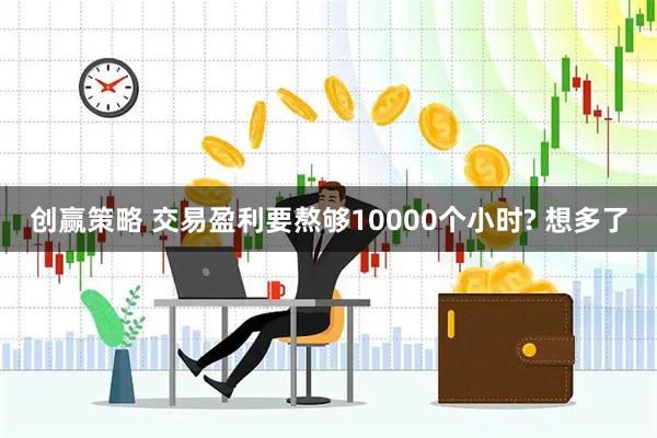 创赢策略 交易盈利要熬够10000个小时? 想多了