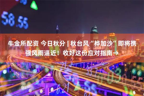 牛金所配资 今日秋分 | 秋台风“桦加沙”即将携强风雨逼近！收好这份应对指南→