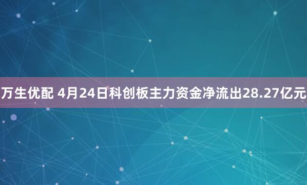 万生优配 4月24日科创板主力资金净流出28.27亿元