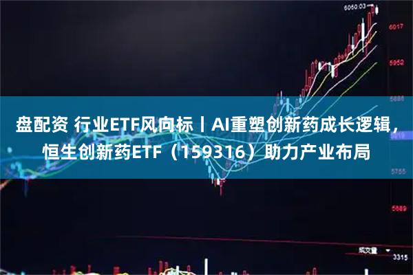 盘配资 行业ETF风向标丨AI重塑创新药成长逻辑，恒生创新药ETF（159316）助力产业布局