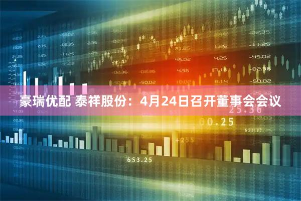 豪瑞优配 泰祥股份：4月24日召开董事会会议