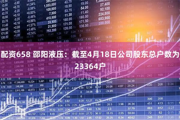 配资658 邵阳液压：截至4月18日公司股东总户数为23364户