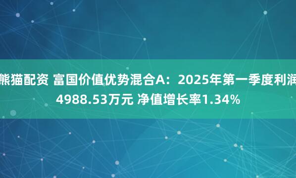 熊猫配资 富国价值优势混合A：2025年第一季度利润4988.53万元 净值增长率1.34%