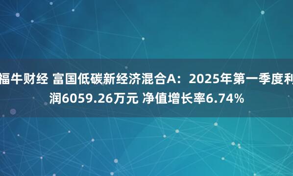 福牛财经 富国低碳新经济混合A：2025年第一季度利润6059.26万元 净值增长率6.74%