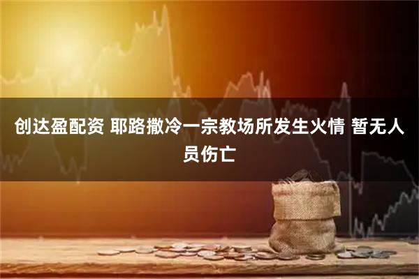 创达盈配资 耶路撒冷一宗教场所发生火情 暂无人员伤亡
