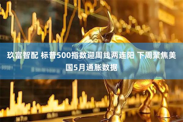 玖富智配 标普500指数迎周线两连阳 下周聚焦美国5月通胀数据