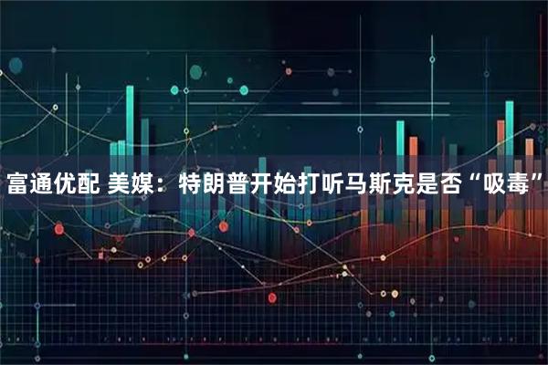 富通优配 美媒：特朗普开始打听马斯克是否“吸毒”