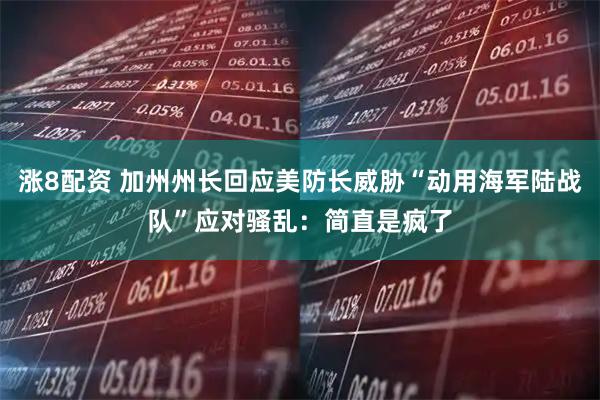 涨8配资 加州州长回应美防长威胁“动用海军陆战队”应对骚乱：简直是疯了