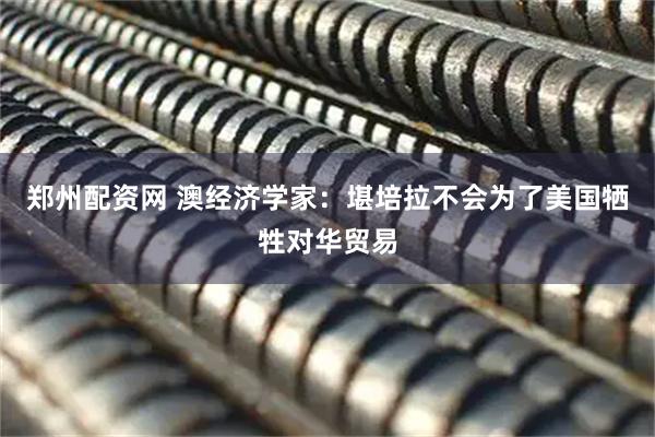 郑州配资网 澳经济学家：堪培拉不会为了美国牺牲对华贸易