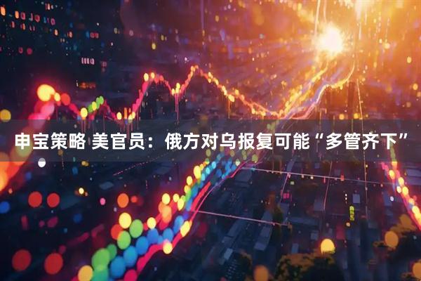 申宝策略 美官员：俄方对乌报复可能“多管齐下”