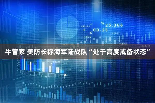 牛管家 美防长称海军陆战队“处于高度戒备状态”