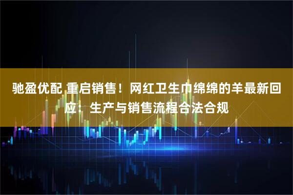 驰盈优配 重启销售！网红卫生巾绵绵的羊最新回应：生产与销售流程合法合规
