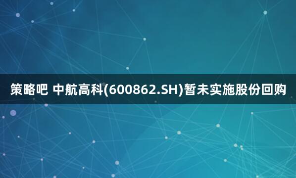 策略吧 中航高科(600862.SH)暂未实施股份回购