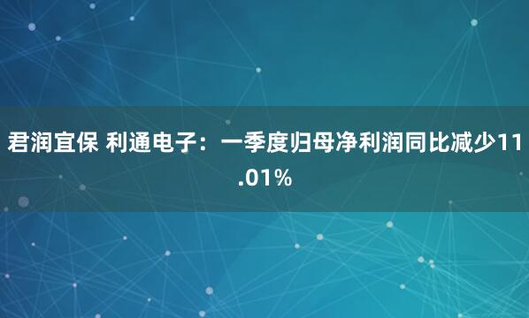 君润宜保 利通电子：一季度归母净利润同比减少11.01%