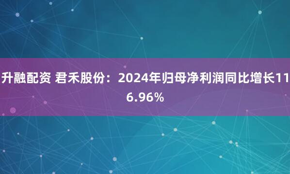 升融配资 君禾股份：2024年归母净利润同比增长116.96%