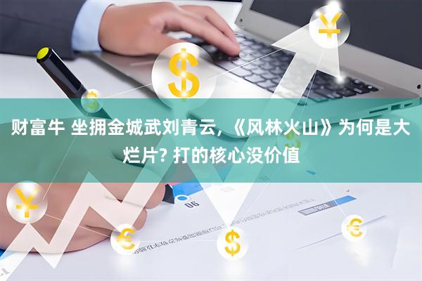 财富牛 坐拥金城武刘青云, 《风林火山》为何是大烂片? 打的核心没价值