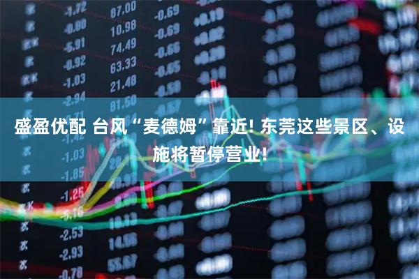盛盈优配 台风“麦德姆”靠近! 东莞这些景区、设施将暂停营业!