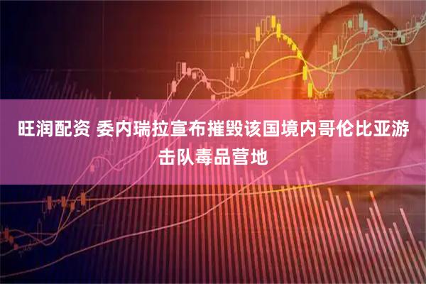 旺润配资 委内瑞拉宣布摧毁该国境内哥伦比亚游击队毒品营地