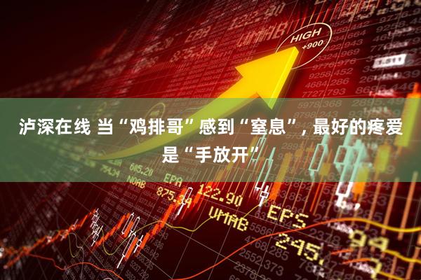 泸深在线 当“鸡排哥”感到“窒息”, 最好的疼爱是“手放开”
