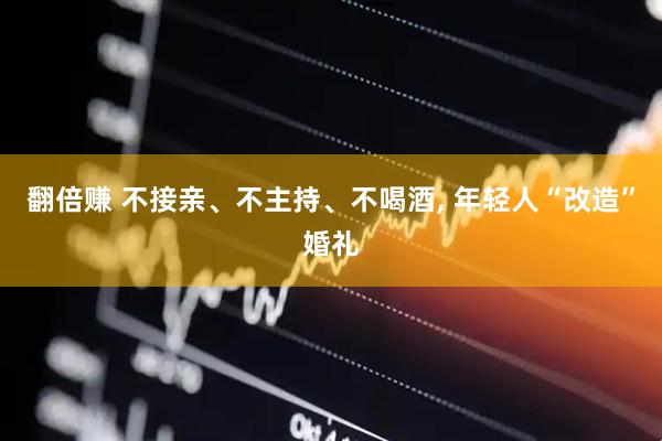 翻倍赚 不接亲、不主持、不喝酒, 年轻人“改造”婚礼