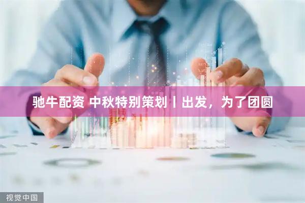 驰牛配资 中秋特别策划丨出发，为了团圆