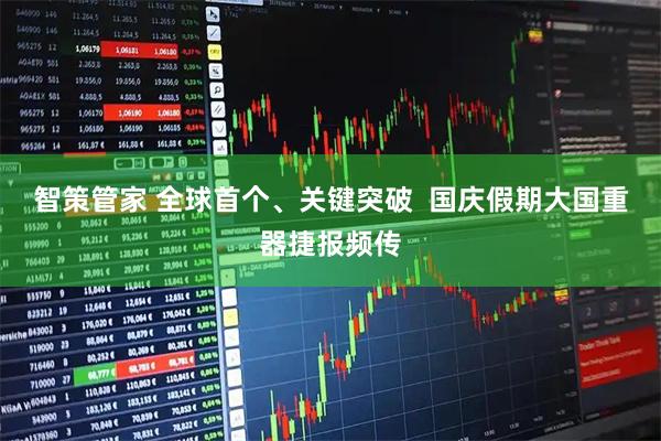 智策管家 全球首个、关键突破  国庆假期大国重器捷报频传