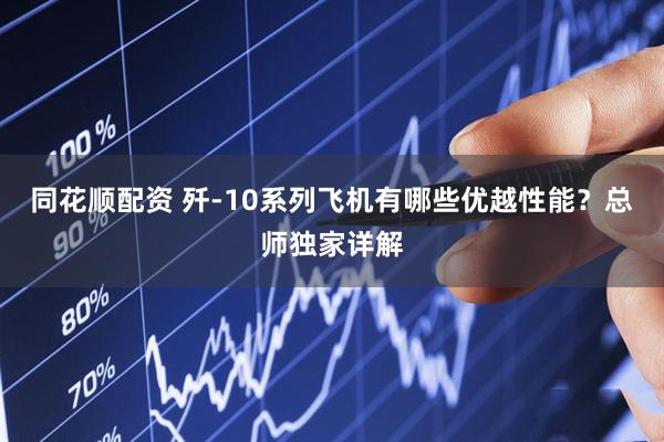 同花顺配资 歼-10系列飞机有哪些优越性能？总师独家详解