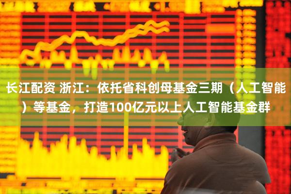 长江配资 浙江：依托省科创母基金三期（人工智能）等基金，打造100亿元以上人工智能基金群