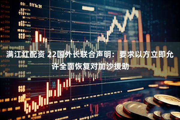 满江红配资 22国外长联合声明：要求以方立即允许全面恢复对加沙援助
