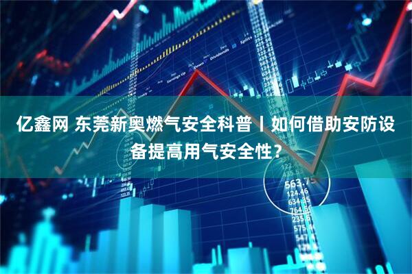 亿鑫网 东莞新奥燃气安全科普丨如何借助安防设备提高用气安全性？