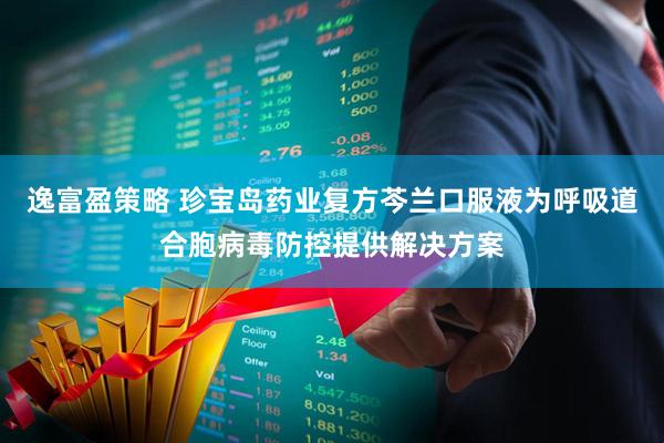 逸富盈策略 珍宝岛药业复方芩兰口服液为呼吸道合胞病毒防控提供解决方案