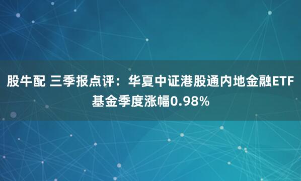 股牛配 三季报点评：华夏中证港股通内地金融ETF基金季度涨幅0.98%
