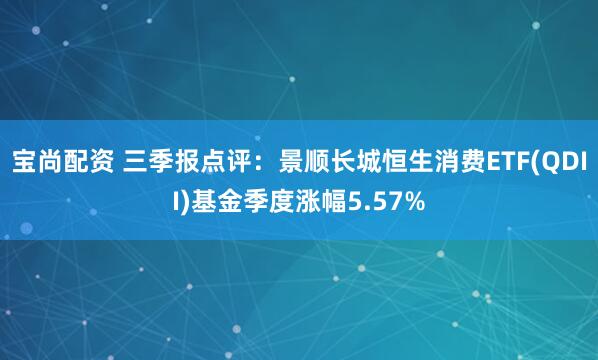 宝尚配资 三季报点评：景顺长城恒生消费ETF(QDII)基金季度涨幅5.57%