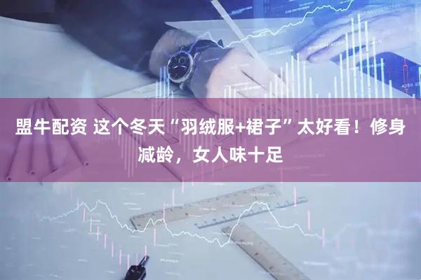 盟牛配资 这个冬天“羽绒服+裙子”太好看！修身减龄，女人味十足
