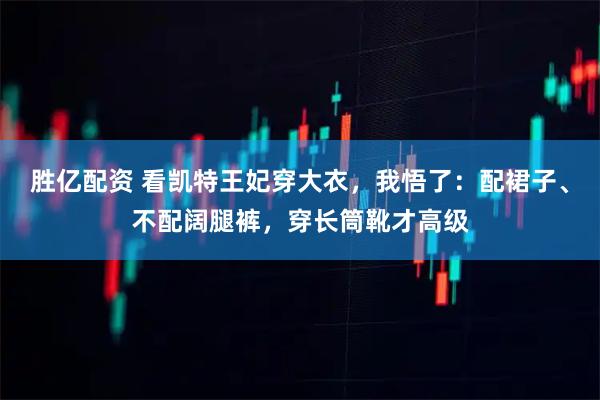胜亿配资 看凯特王妃穿大衣，我悟了：配裙子、不配阔腿裤，穿长筒靴才高级