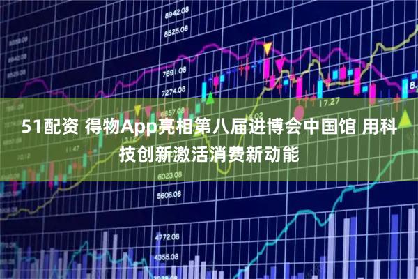 51配资 得物App亮相第八届进博会中国馆 用科技创新激活消费新动能