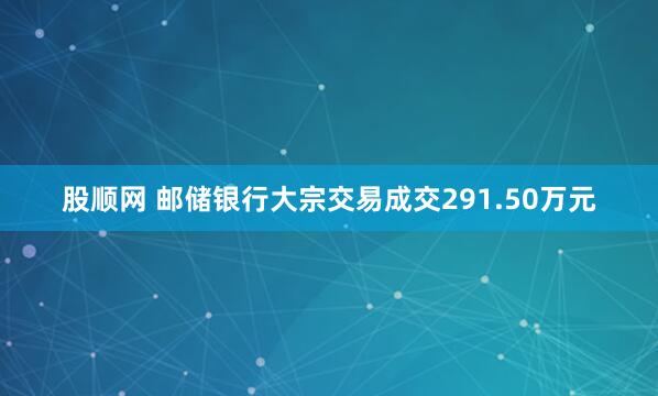 股顺网 邮储银行大宗交易成交291.50万元