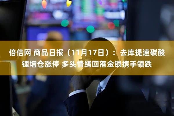 倍倍网 商品日报（11月17日）：去库提速碳酸锂增仓涨停 多头情绪回落金银携手领跌