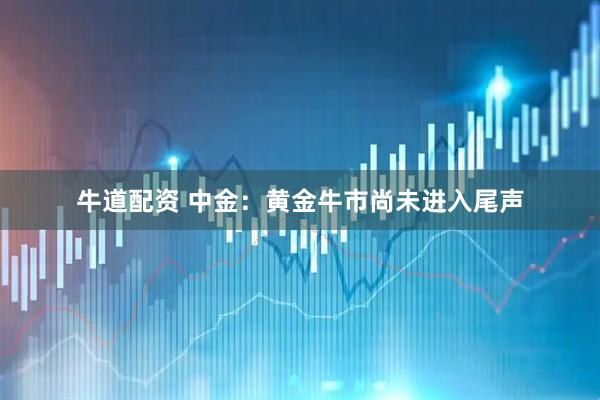 牛道配资 中金：黄金牛市尚未进入尾声