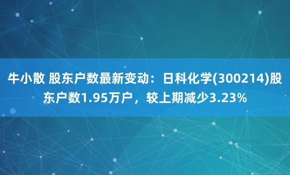 牛小散 股东户数最新变动：日科化学(300214)股东户数1.95万户，较上期减少3.23%